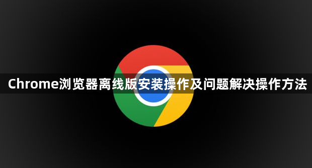 Chrome浏览器离线版安装操作及问题解决操作方法1