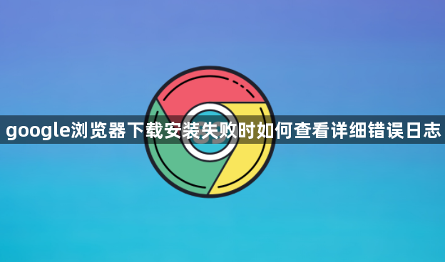 google浏览器下载安装失败时如何查看详细错误日志1