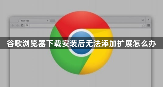 谷歌浏览器下载安装后无法添加扩展怎么办1