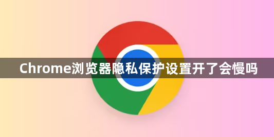 Chrome浏览器隐私保护设置开了会慢吗1