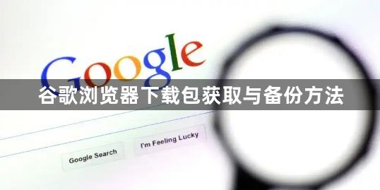 谷歌浏览器下载包获取与备份方法1