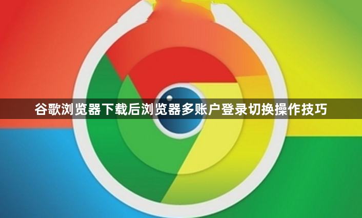 谷歌浏览器下载后浏览器多账户登录切换操作技巧1