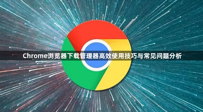 Chrome浏览器下载管理器高效使用技巧与常见问题分析1