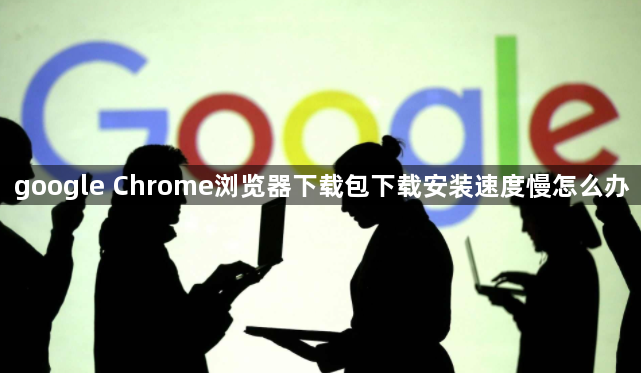 google Chrome浏览器下载包下载安装速度慢怎么办1