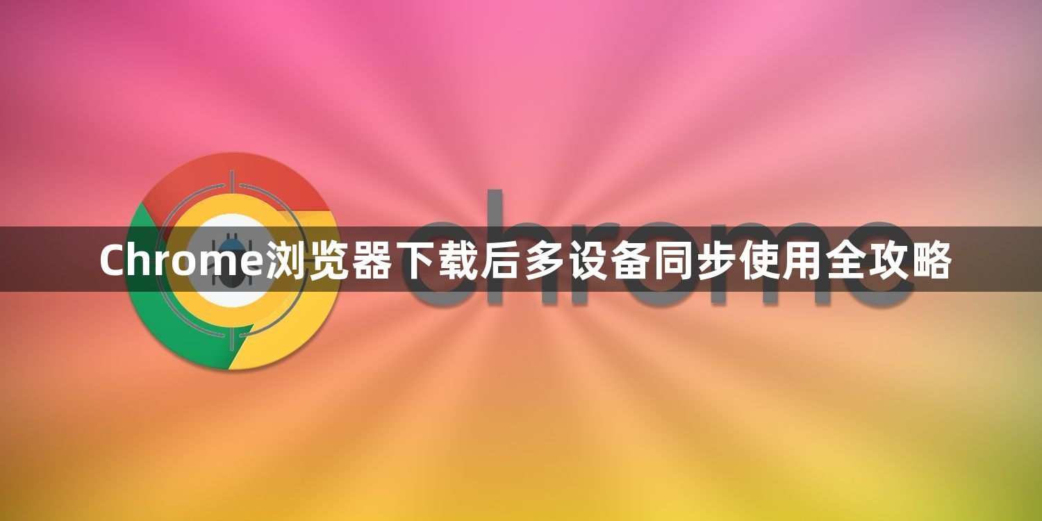 Chrome浏览器下载后多设备同步使用全攻略1