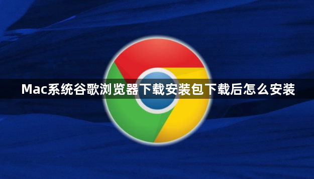 Mac系统谷歌浏览器下载安装包下载后怎么安装1
