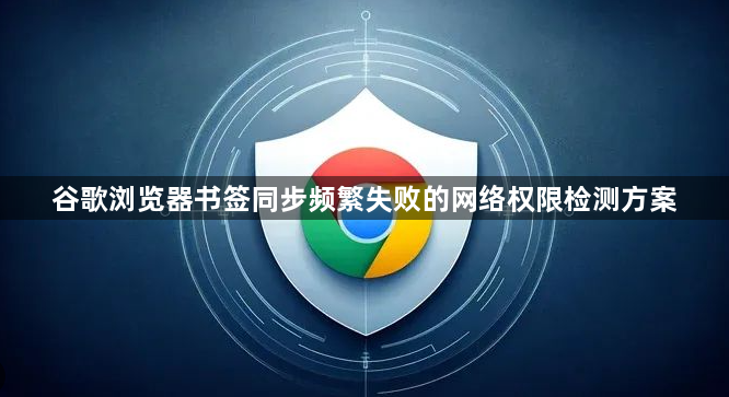 谷歌浏览器书签同步频繁失败的网络权限检测方案1