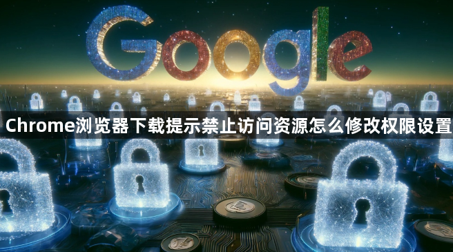 Chrome浏览器下载提示禁止访问资源怎么修改权限设置1