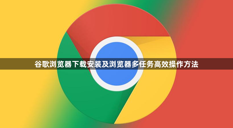 谷歌浏览器下载安装及浏览器多任务高效操作方法1