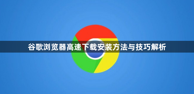 谷歌浏览器高速下载安装方法与技巧解析1