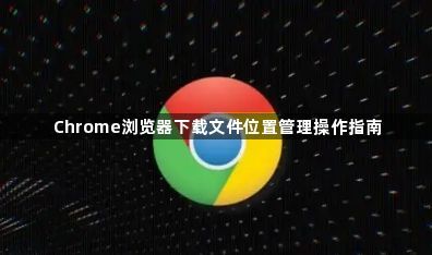 Chrome浏览器下载文件位置管理操作指南1