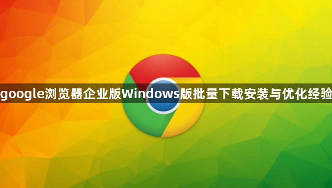google浏览器企业版Windows版批量下载安装与优化经验1