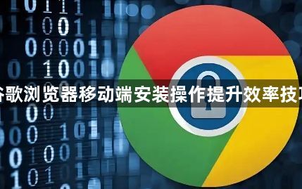 谷歌浏览器移动端安装操作提升效率技巧1