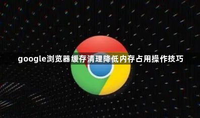 google浏览器缓存清理降低内存占用操作技巧1