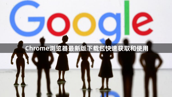 Chrome浏览器最新版下载包快速获取和使用1