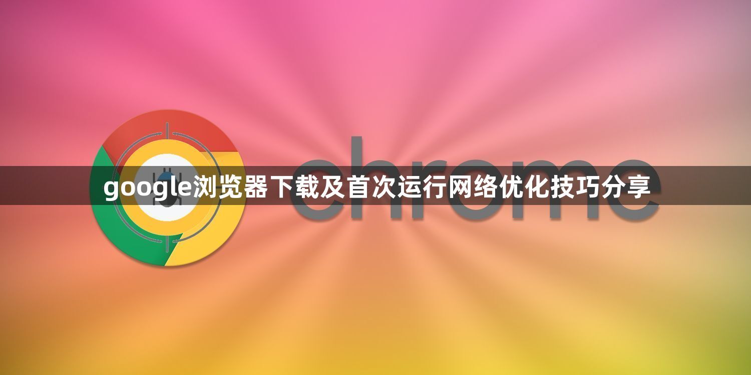google浏览器下载及首次运行网络优化技巧分享1