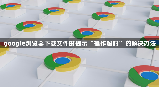 google浏览器下载文件时提示“操作超时”的解决办法1