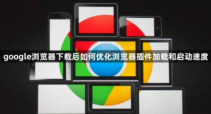 google浏览器下载后如何优化浏览器插件加载和启动速度1