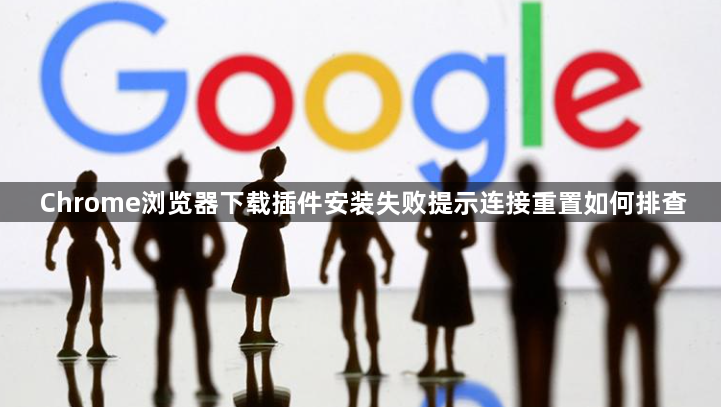 Chrome浏览器下载插件安装失败提示连接重置如何排查1