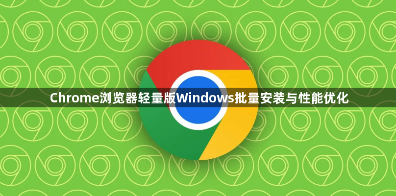 Chrome浏览器轻量版Windows批量安装与性能优化1