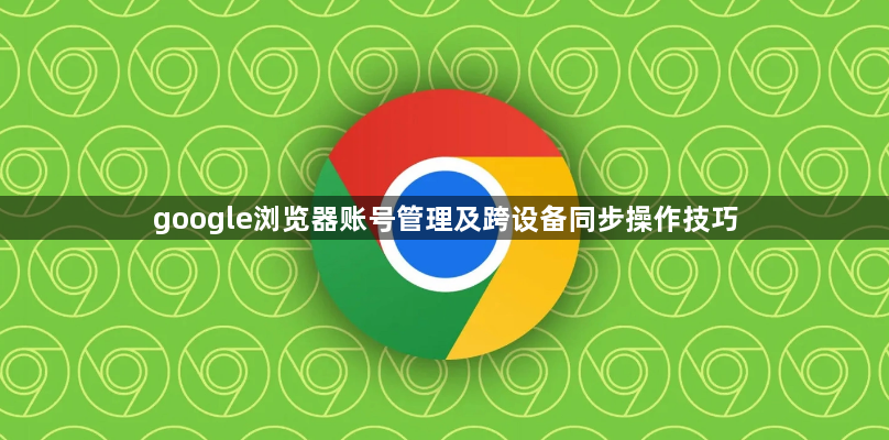 google浏览器账号管理及跨设备同步操作技巧1