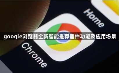 google浏览器全新智能推荐插件功能及应用场景1