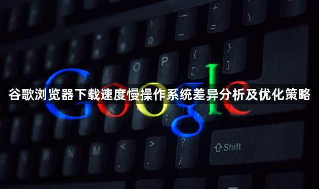 谷歌浏览器下载速度慢操作系统差异分析及优化策略1