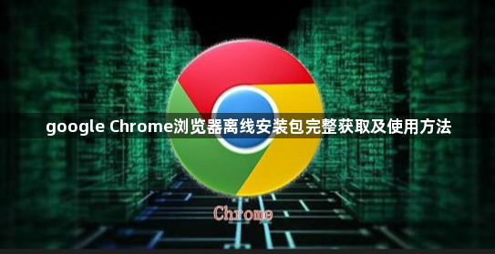 google Chrome浏览器离线安装包完整获取及使用方法1