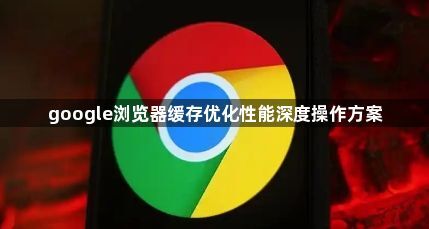 google浏览器缓存优化性能深度操作方案1