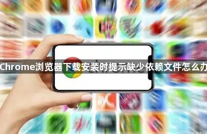 Chrome浏览器下载安装时提示缺少依赖文件怎么办1