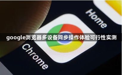 google浏览器多设备同步操作体验可行性实测1