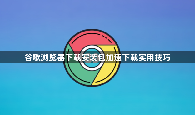 谷歌浏览器下载安装包加速下载实用技巧1