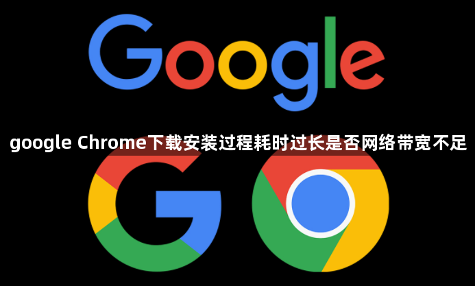 google Chrome下载安装过程耗时过长是否网络带宽不足1