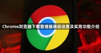 Chrome浏览器下载管理器高级设置及实用功能介绍1