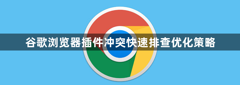 谷歌浏览器插件冲突快速排查优化策略1