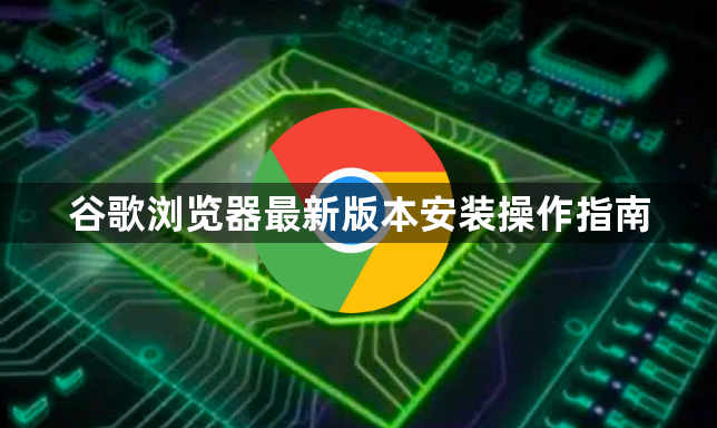 谷歌浏览器最新版本安装操作指南1