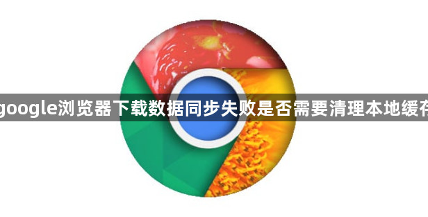 google浏览器下载数据同步失败是否需要清理本地缓存1
