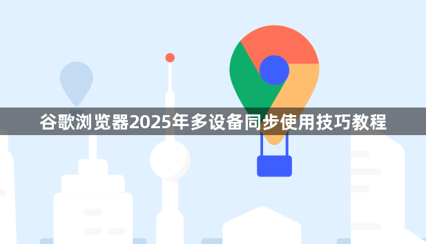谷歌浏览器2025年多设备同步使用技巧教程1
