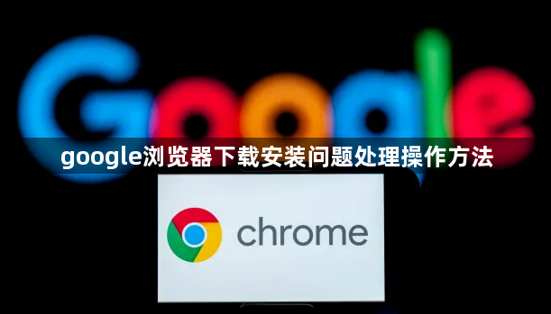 google浏览器下载安装问题处理操作方法1