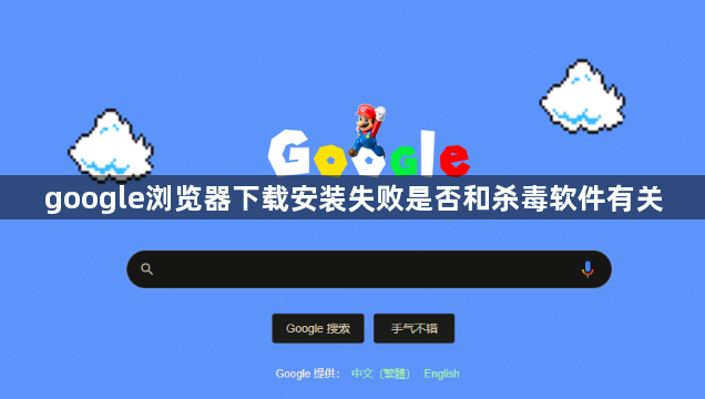 google浏览器下载安装失败是否和杀毒软件有关1
