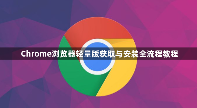 Chrome浏览器轻量版获取与安装全流程教程1