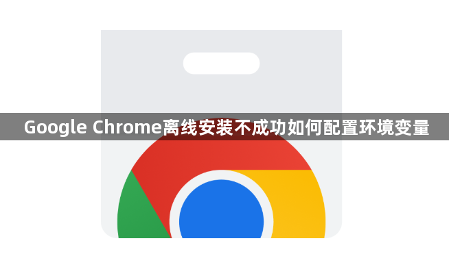 Google Chrome离线安装不成功如何配置环境变量1