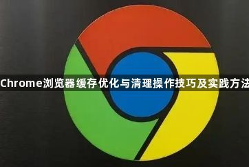 Chrome浏览器缓存优化与清理操作技巧及实践方法1