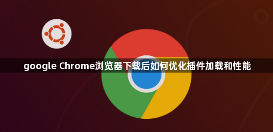 google Chrome浏览器下载后如何优化插件加载和性能1