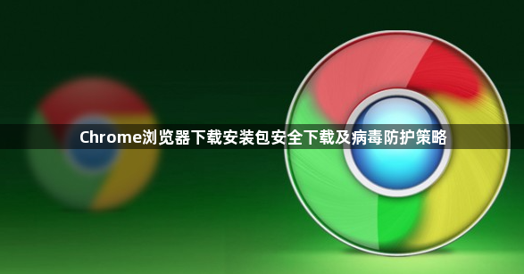 Chrome浏览器下载安装包安全下载及病毒防护策略1