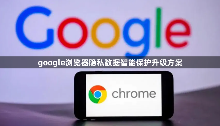 google浏览器隐私数据智能保护升级方案1