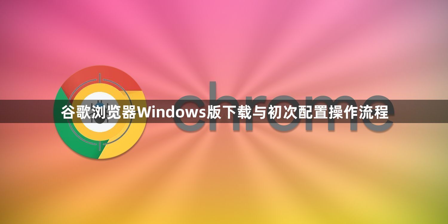 谷歌浏览器Windows版下载与初次配置操作流程1