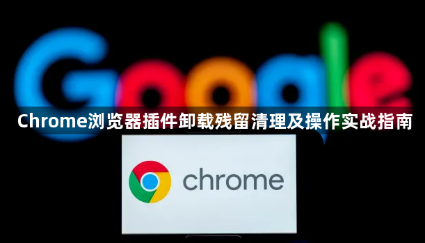Chrome浏览器插件卸载残留清理及操作实战指南1