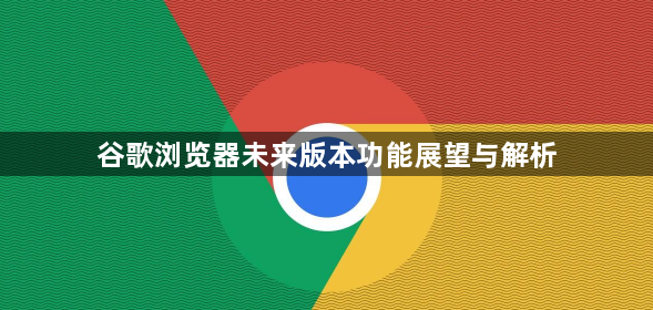 谷歌浏览器未来版本功能展望与解析1