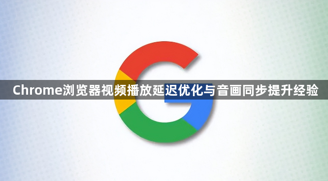Chrome浏览器视频播放延迟优化与音画同步提升经验1